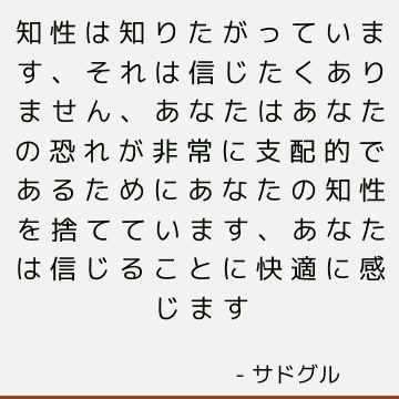 知性は知りたがっています、それは信じたくありません、あなたはあなたの恐れが非常に支配的であるためにあなたの知性を捨てています、あなたは信じることに快適に感じます