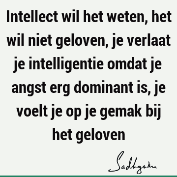 Intellect wil het weten, het wil niet geloven, je verlaat je intelligentie omdat je angst erg dominant is, je voelt je op je gemak bij het