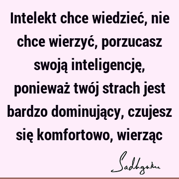 Intelekt chce wiedzieć, nie chce wierzyć, porzucasz swoją inteligencję, ponieważ twój strach jest bardzo dominujący, czujesz się komfortowo, wierzą