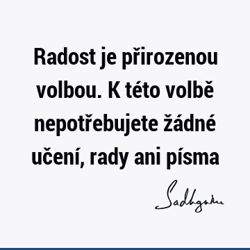 Radost je přirozenou volbou. K této volbě nepotřebujete žádné učení, rady ani pí