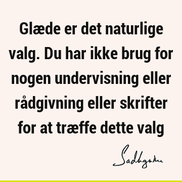 Glæde er det naturlige valg. Du har ikke brug for nogen undervisning eller rådgivning eller skrifter for at træffe dette