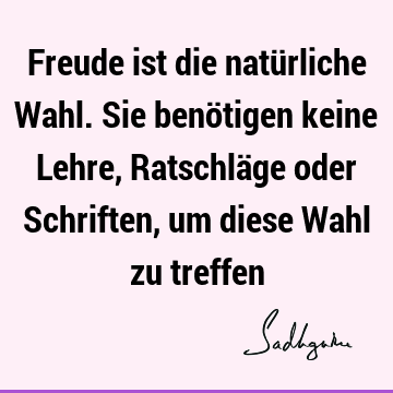 Freude ist die natürliche Wahl. Sie benötigen keine Lehre, Ratschläge oder Schriften, um diese Wahl zu