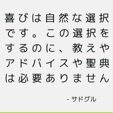 喜びは自然な選択です。 この選択をするのに、教えやアドバイスや聖典は必要ありません