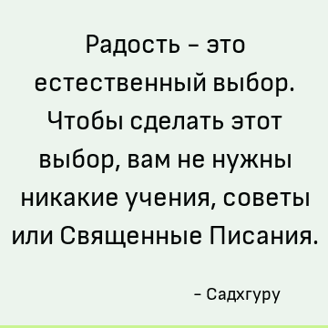 Радость - это естественный выбор. Чтобы сделать этот выбор, вам не нужны никакие учения, советы или Священные Писания