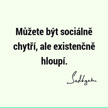 Můžete být sociálně chytří, ale existenčně hloupí