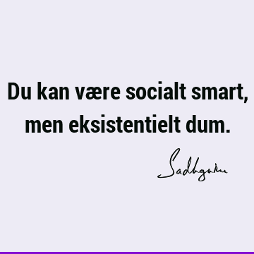 Du kan være socialt smart, men eksistentielt