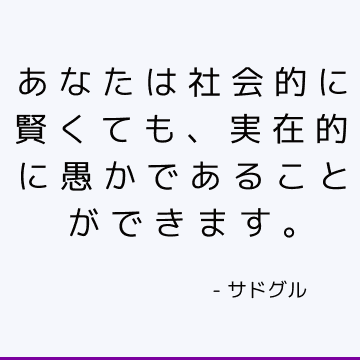 あなたは社会的に賢くても、実在的に愚かであることができます。