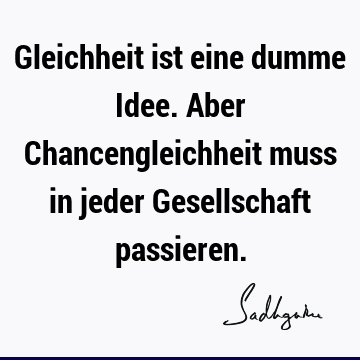 Gleichheit ist eine dumme Idee. Aber Chancengleichheit muss in jeder Gesellschaft