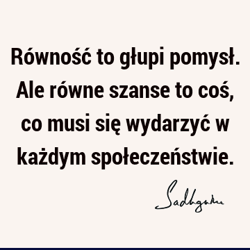 Równość to głupi pomysł. Ale równe szanse to coś, co musi się wydarzyć w każdym społeczeń