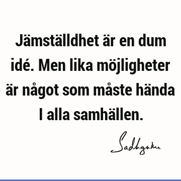 Jämställdhet är en dum idé. Men lika möjligheter är något som måste hända i alla samhä