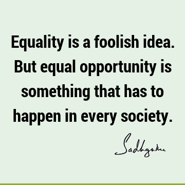 Equality is a foolish idea. But equal opportunity is something that has to happen in every