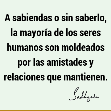 A sabiendas o sin saberlo, la mayoría de los seres humanos son moldeados por las amistades y relaciones que