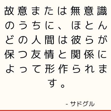 故意または無意識のうちに、ほとんどの人間は彼らが保つ友情と関係によって形作られます。