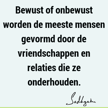 Bewust of onbewust worden de meeste mensen gevormd door de vriendschappen en relaties die ze