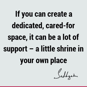 If you can create a dedicated, cared-for space, it can be a lot of support – a little shrine in your own