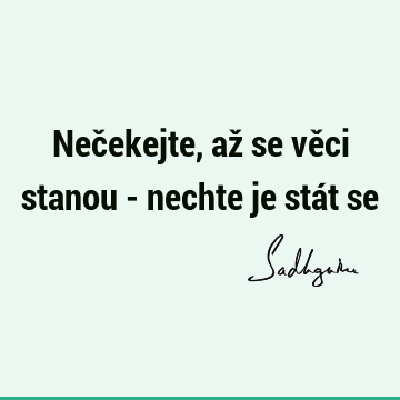 Nečekejte, až se věci stanou - nechte je stát