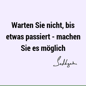 Warten Sie nicht, bis etwas passiert - machen Sie es mö