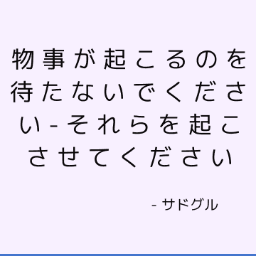 物事が起こるのを待たないでください-それらを起こさせてください