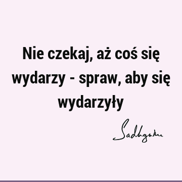 Nie czekaj, aż coś się wydarzy - spraw, aby się wydarzył