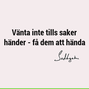 Vänta inte tills saker händer - få dem att hä