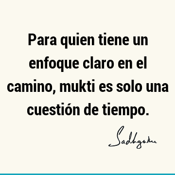 Para quien tiene un enfoque claro en el camino, mukti es solo una cuestión de