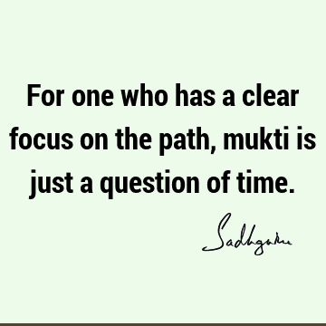 For one who has a clear focus on the path, mukti is just a question of