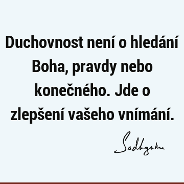 Duchovnost není o hledání Boha, pravdy nebo konečného. Jde o zlepšení vašeho vnímání