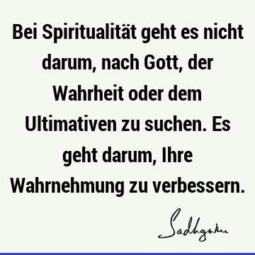 Bei Spiritualität geht es nicht darum, nach Gott, der Wahrheit oder dem Ultimativen zu suchen. Es geht darum, Ihre Wahrnehmung zu