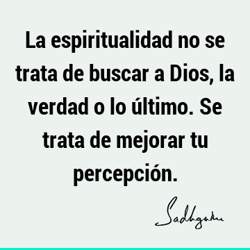 La espiritualidad no se trata de buscar a Dios, la verdad o lo último. Se trata de mejorar tu percepció