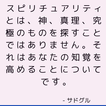 スピリチュアリティとは、神、真理、究極のものを探すことではありません。 それはあなたの知覚を高めることについてです。