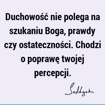 Duchowość nie polega na szukaniu Boga, prawdy czy ostateczności. Chodzi o poprawę twojej