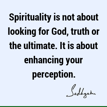 Spirituality is not about looking for God, truth or the ultimate. It is about enhancing your