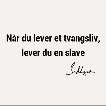 Når du lever et tvangsliv, lever du en