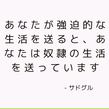 あなたが強迫的な生活を送ると、あなたは奴隷の生活を送っています