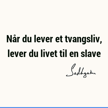 Når du lever et tvangsliv, lever du livet til en