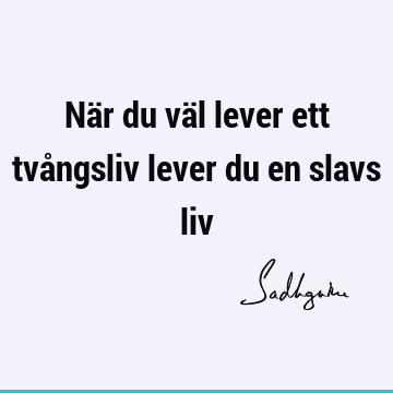 När du väl lever ett tvångsliv lever du en slavs