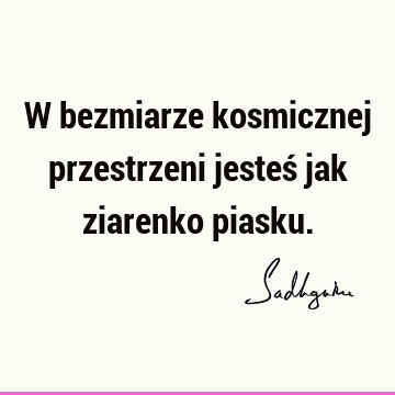 W bezmiarze kosmicznej przestrzeni jesteś jak ziarenko