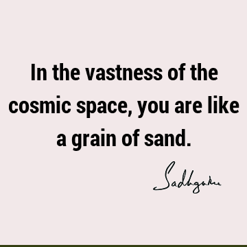 In the vastness of the cosmic space, you are like a grain of