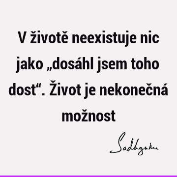 V životě neexistuje nic jako „dosáhl jsem toho dost“. Život je nekonečná mož