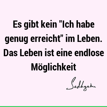 Es gibt kein "Ich habe genug erreicht" im Leben. Das Leben ist eine endlose Mö