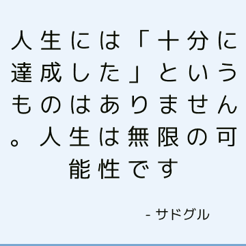 人生には「十分に達成した」というものはありません。 人生は無限の可能性です