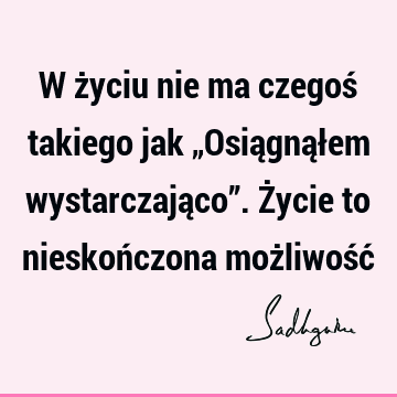 W życiu nie ma czegoś takiego jak „Osiągnąłem wystarczająco”. Życie to nieskończona możliwość