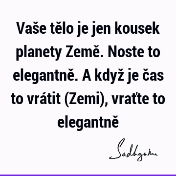 Vaše tělo je jen kousek planety Země. Noste to elegantně. A když je čas to vrátit (Zemi), vraťte to elegantně