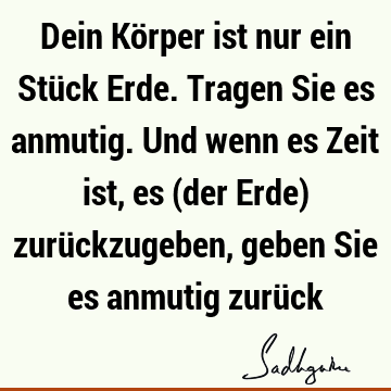 Dein Körper ist nur ein Stück Erde. Tragen Sie es anmutig. Und wenn es Zeit ist, es (der Erde) zurückzugeben, geben Sie es anmutig zurü