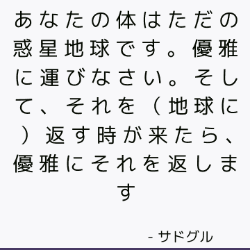 あなたの体はただの惑星地球です。 優雅に運びなさい。 そして、それを（地球に）返す時が来たら、優雅にそれを返します