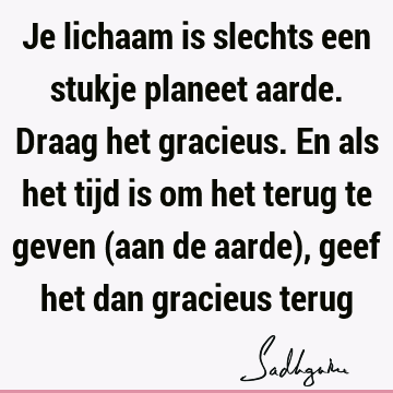 Je lichaam is slechts een stukje planeet aarde. Draag het gracieus. En als het tijd is om het terug te geven (aan de aarde), geef het dan gracieus