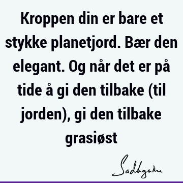 Kroppen din er bare et stykke planetjord. Bær den elegant. Og når det er på tide å gi den tilbake (til jorden), gi den tilbake grasiø