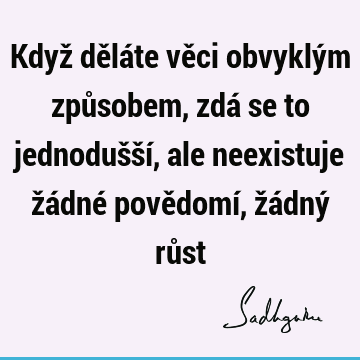 Když děláte věci obvyklým způsobem, zdá se to jednodušší, ale neexistuje žádné povědomí, žádný rů