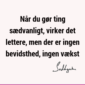 Når du gør ting sædvanligt, virker det lettere, men der er ingen bevidsthed, ingen væ