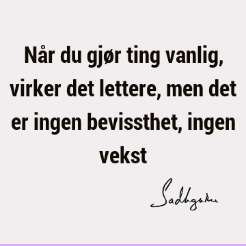 Når du gjør ting vanlig, virker det lettere, men det er ingen bevissthet, ingen